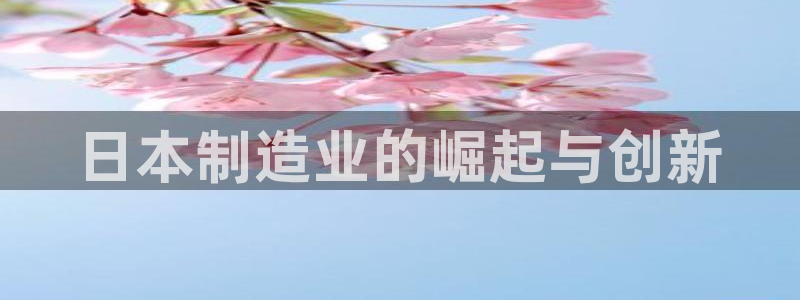 彩神平台能提现吗：日本制造业的崛起与创新